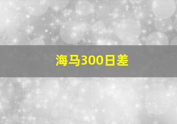 海马300日差