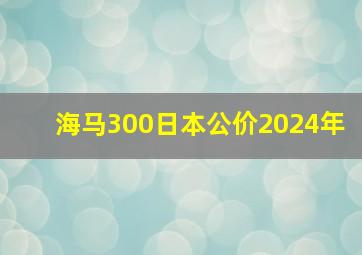 海马300日本公价2024年