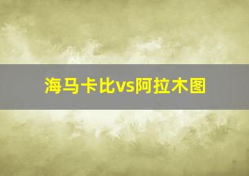 海马卡比vs阿拉木图