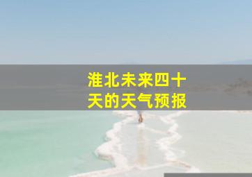 淮北未来四十天的天气预报