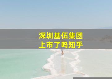 深圳基伍集团上市了吗知乎