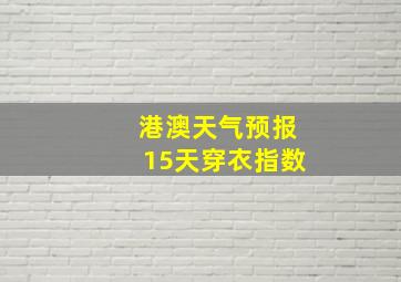 港澳天气预报15天穿衣指数