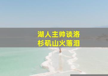 湖人主帅谈洛杉矶山火落泪