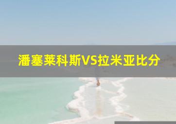 潘塞莱科斯VS拉米亚比分