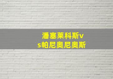 潘塞莱科斯vs帕尼奥尼奥斯