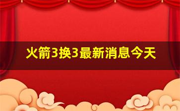 火箭3换3最新消息今天