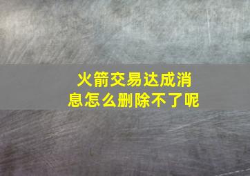 火箭交易达成消息怎么删除不了呢