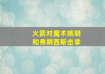 火箭对魔术姚明和弗朗西斯击掌