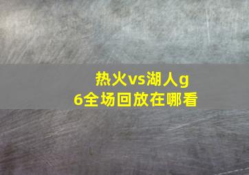 热火vs湖人g6全场回放在哪看