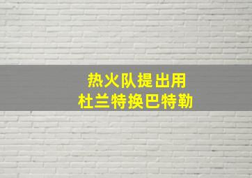 热火队提出用杜兰特换巴特勒