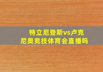 特立尼登斯vs卢克尼奥竞技体育会直播吗