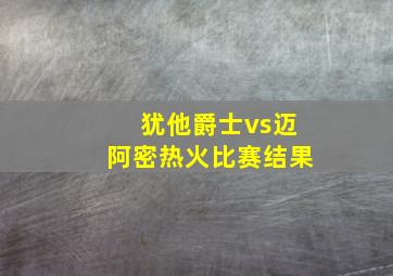 犹他爵士vs迈阿密热火比赛结果