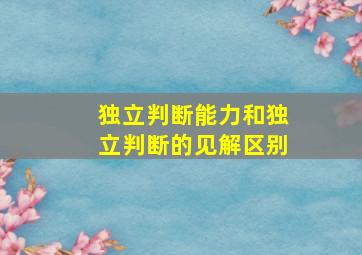 独立判断能力和独立判断的见解区别