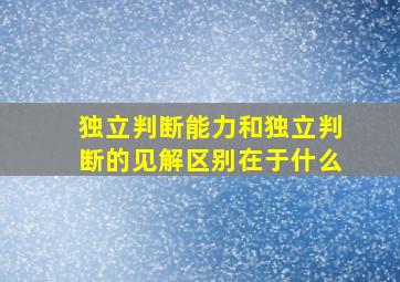 独立判断能力和独立判断的见解区别在于什么