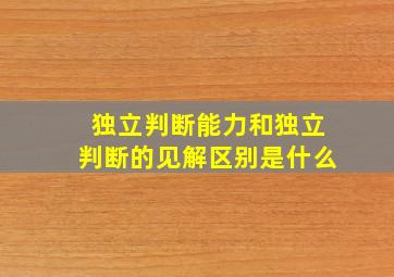 独立判断能力和独立判断的见解区别是什么