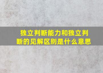 独立判断能力和独立判断的见解区别是什么意思