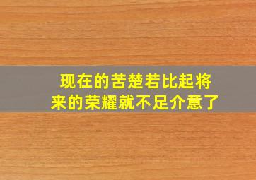 现在的苦楚若比起将来的荣耀就不足介意了