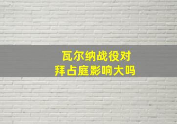 瓦尔纳战役对拜占庭影响大吗