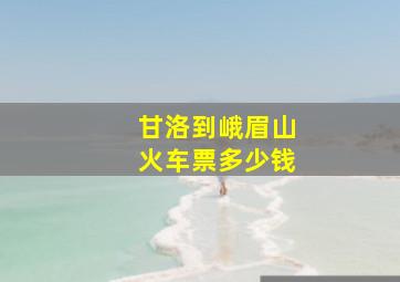 甘洛到峨眉山火车票多少钱