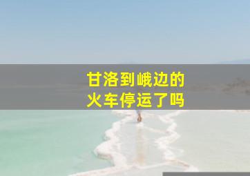 甘洛到峨边的火车停运了吗