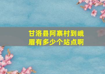 甘洛县阿寨村到峨眉有多少个站点啊