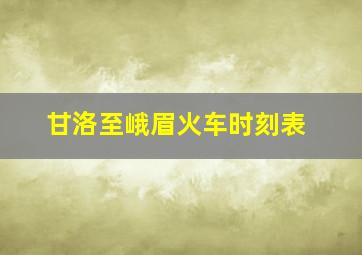 甘洛至峨眉火车时刻表