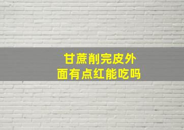 甘蔗削完皮外面有点红能吃吗