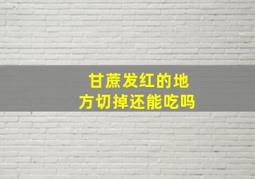 甘蔗发红的地方切掉还能吃吗