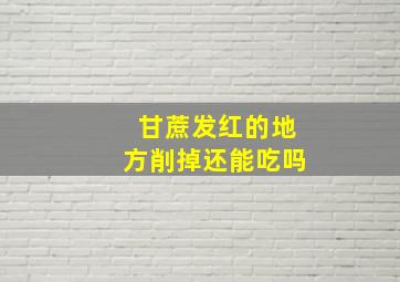 甘蔗发红的地方削掉还能吃吗