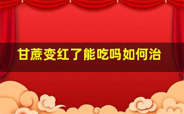 甘蔗变红了能吃吗如何治