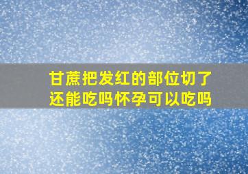 甘蔗把发红的部位切了还能吃吗怀孕可以吃吗