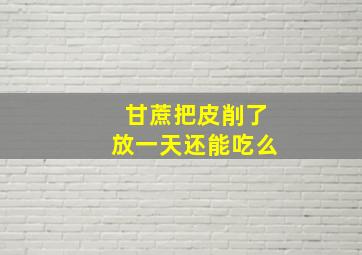 甘蔗把皮削了放一天还能吃么