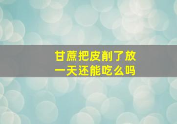 甘蔗把皮削了放一天还能吃么吗