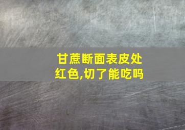 甘蔗断面表皮处红色,切了能吃吗