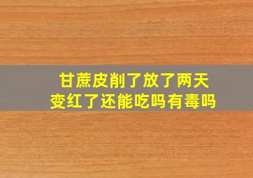 甘蔗皮削了放了两天变红了还能吃吗有毒吗