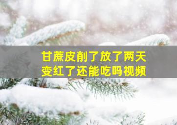 甘蔗皮削了放了两天变红了还能吃吗视频