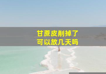 甘蔗皮削掉了可以放几天吗