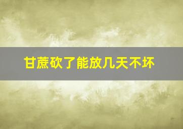 甘蔗砍了能放几天不坏