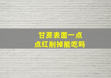 甘蔗表面一点点红削掉能吃吗