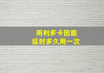 用利多卡因能延时多久用一次