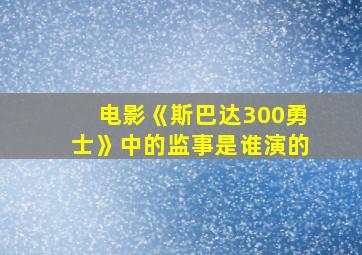 电影《斯巴达300勇士》中的监事是谁演的