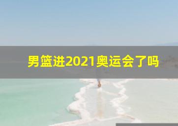 男篮进2021奥运会了吗