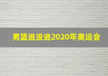 男篮进没进2020年奥运会