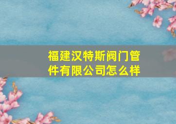 福建汉特斯阀门管件有限公司怎么样