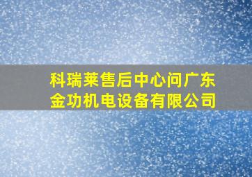 科瑞莱售后中心问广东金功机电设备有限公司