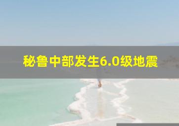 秘鲁中部发生6.0级地震