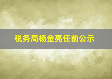 税务局杨金亮任前公示