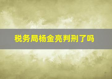 税务局杨金亮判刑了吗