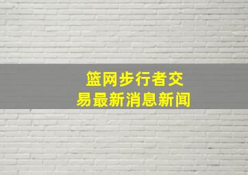 篮网步行者交易最新消息新闻