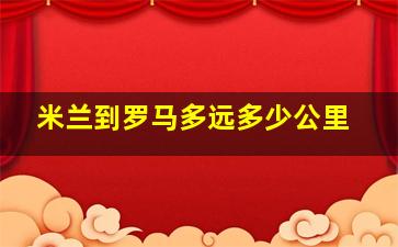 米兰到罗马多远多少公里